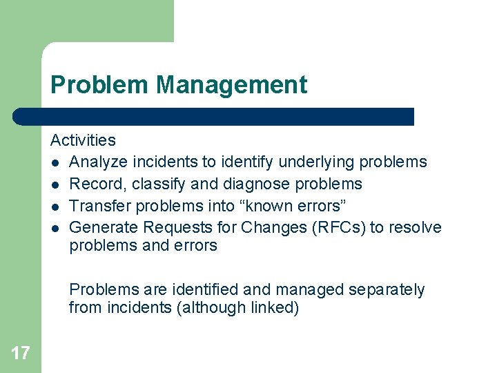 Problem Management Activities l Analyze incidents to identify underlying problems l Record, classify and