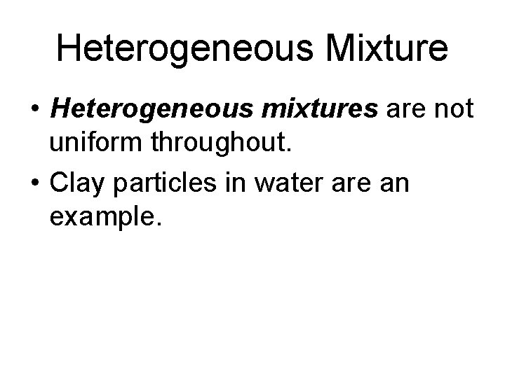 Heterogeneous Mixture • Heterogeneous mixtures are not uniform throughout. • Clay particles in water