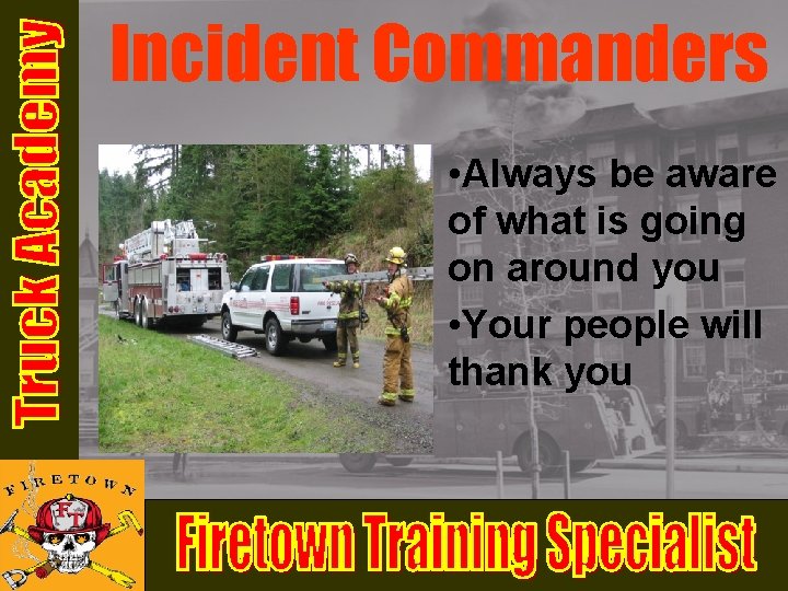 Incident Commanders • Always be aware of what is going on around you • Incident Commanders • Always be aware of what is going on around you •