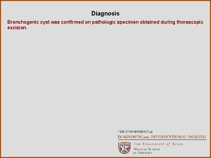 Diagnosis Bronchogenic cyst was confirmed on pathologic specimen obtained during thorascopic excision. 