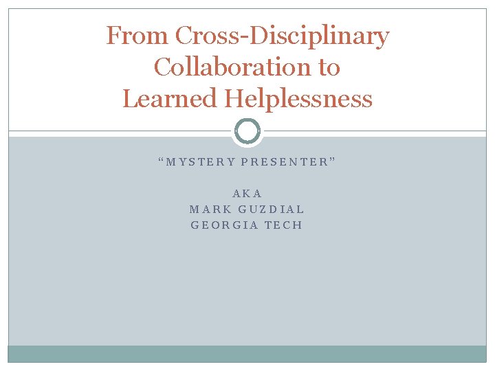 From Cross-Disciplinary Collaboration to Learned Helplessness “MYSTERY PRESENTER” AKA MARK GUZDIAL GEORGIA TECH 