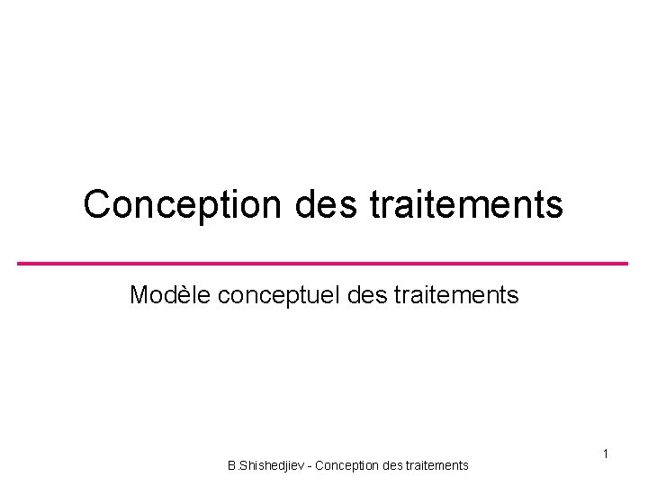 Conception des traitements Modèle conceptuel des traitements B. Shishedjiev - Conception des traitements 1