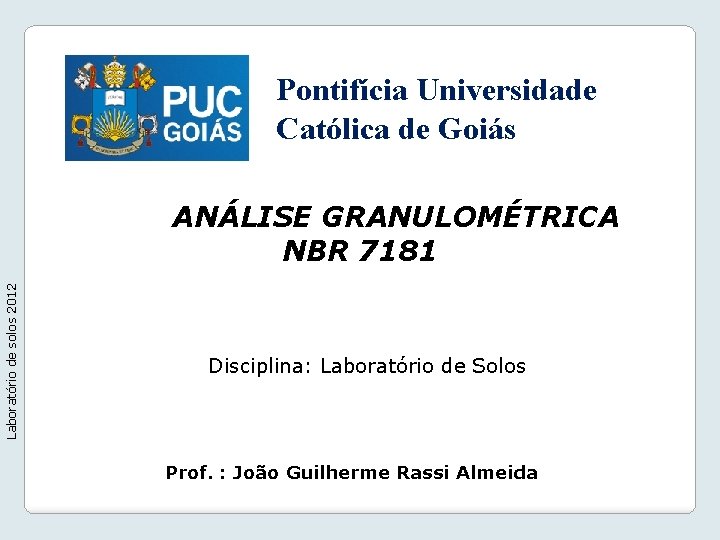 Pontifícia Universidade Católica de Goiás Laboratório de solos 2012 ANÁLISE GRANULOMÉTRICA NBR 7181 Disciplina: