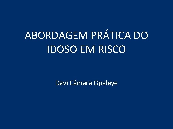 ABORDAGEM PRÁTICA DO IDOSO EM RISCO Davi Câmara Opaleye ABORDAGEM PRÁTICA DO IDOSO EM RISCO Davi Câmara Opaleye