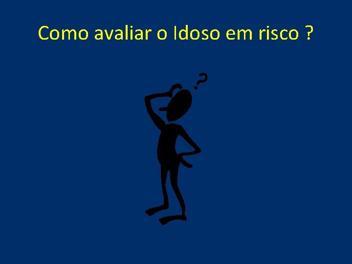 Como avaliar o Idoso em risco ? Como avaliar o Idoso em risco ?
