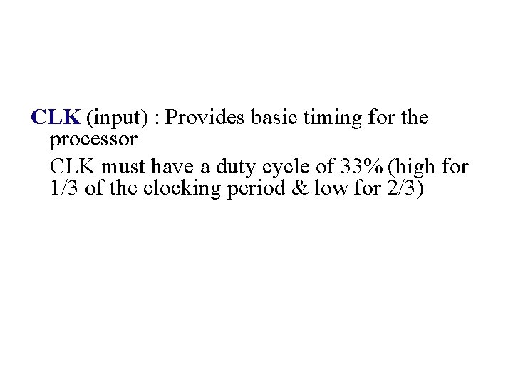 CLK (input) : Provides basic timing for the processor CLK must have a duty