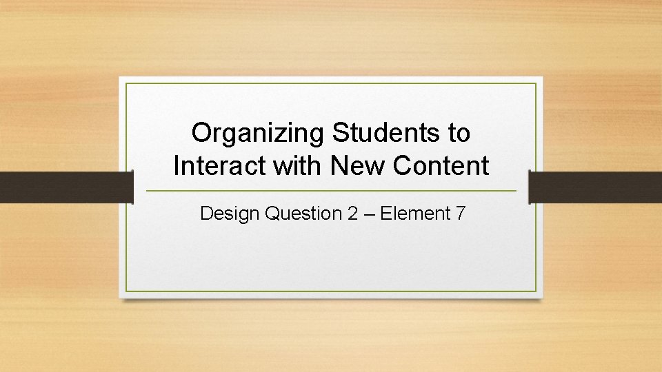 Organizing Students to Interact with New Content Design Question 2 – Element 7 