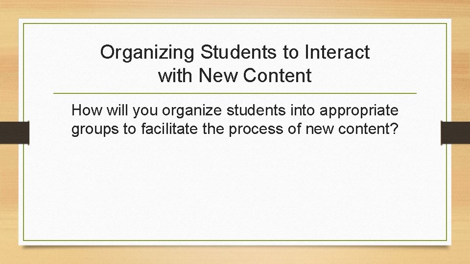 Organizing Students to Interact with New Content How will you organize students into appropriate