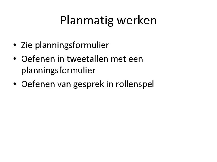 Planmatig werken • Zie planningsformulier • Oefenen in tweetallen met een planningsformulier • Oefenen