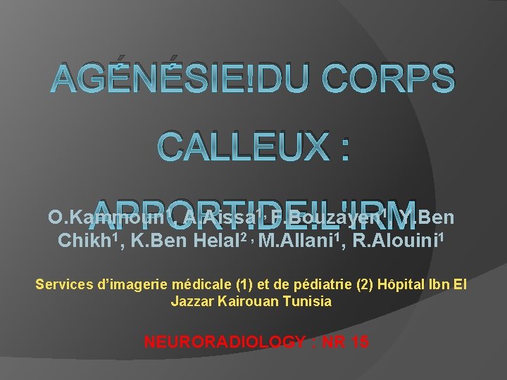 AGÉNÉSIE DU CORPS CALLEUX : APPORT DE L'IRM O. Kammoun 1, A. Aissa 1,