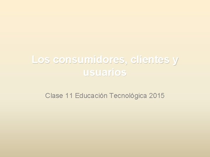 Los consumidores, clientes y usuarios Clase 11 Educación Tecnológica 2015 