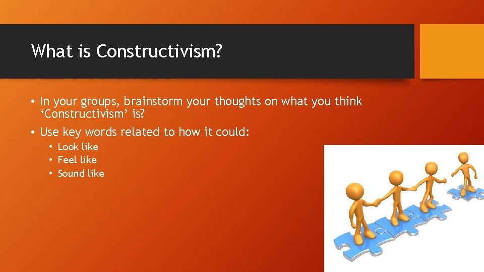 What is Constructivism? • In your groups, brainstorm your thoughts on what you think