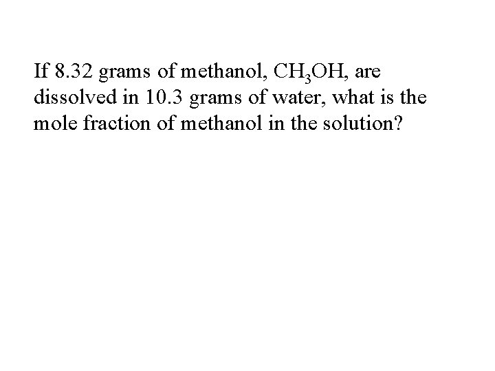 If 8. 32 grams of methanol, CH 3 OH, are dissolved in 10. 3