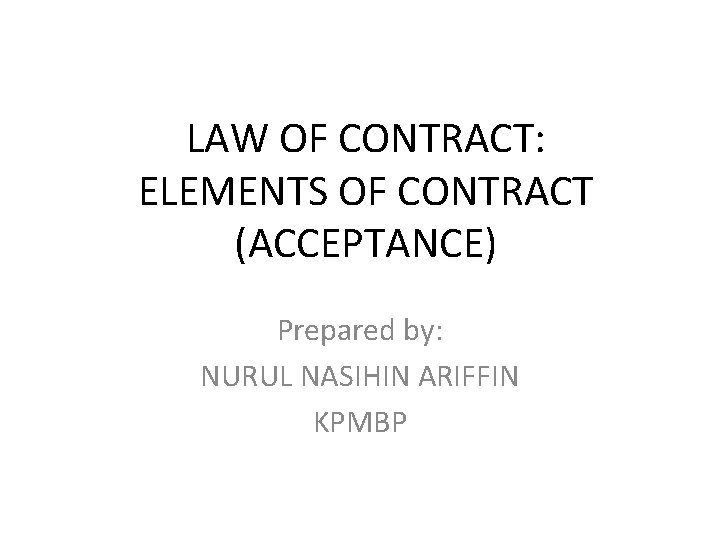 LAW OF CONTRACT: ELEMENTS OF CONTRACT (ACCEPTANCE) Prepared by: NURUL NASIHIN ARIFFIN KPMBP 