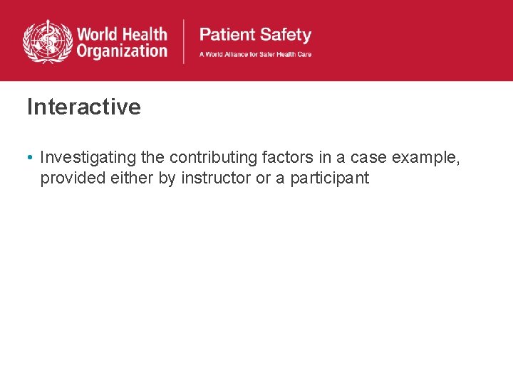 Interactive • Investigating the contributing factors in a case example, provided either by instructor