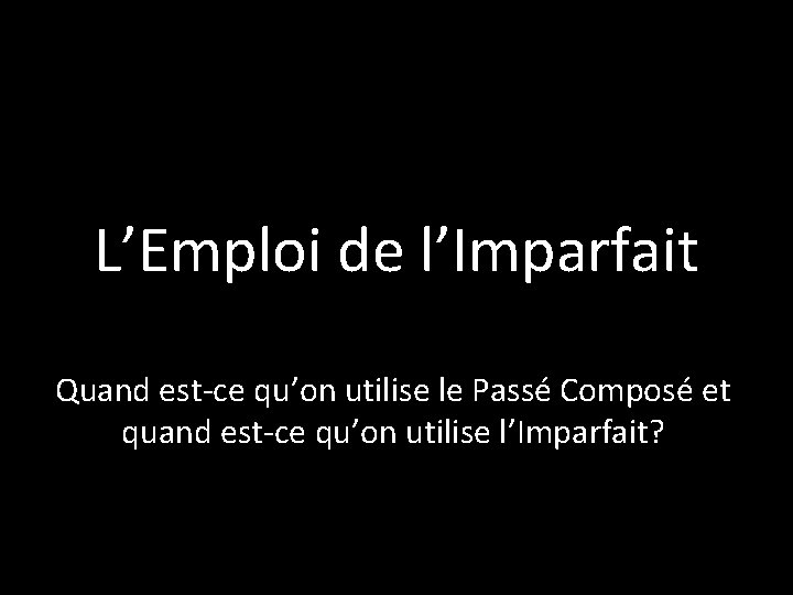 L’Emploi de l’Imparfait Quand est-ce qu’on utilise le Passé Composé et quand est-ce qu’on