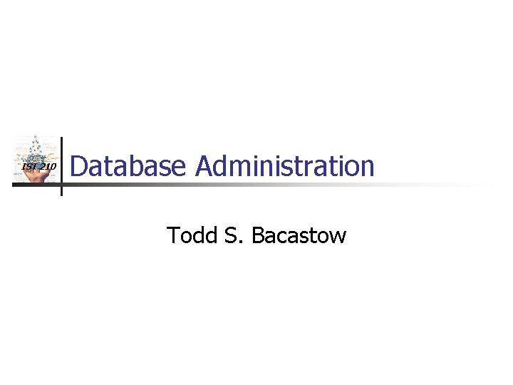 IST 210 Database Administration Todd S. Bacastow 
