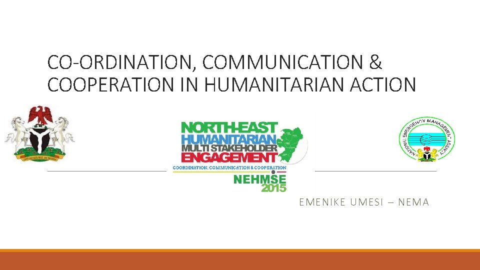 CO-ORDINATION, COMMUNICATION & COOPERATION IN HUMANITARIAN ACTION EMENIKE UMESI – NEMA CO-ORDINATION, COMMUNICATION & COOPERATION IN HUMANITARIAN ACTION EMENIKE UMESI – NEMA