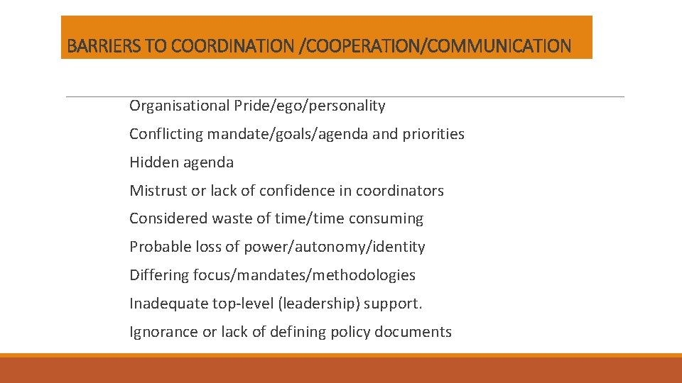 BARRIERS TO COORDINATION /COOPERATION/COMMUNICATION Organisational Pride/ego/personality Conflicting mandate/goals/agenda and priorities Hidden agenda Mistrust or