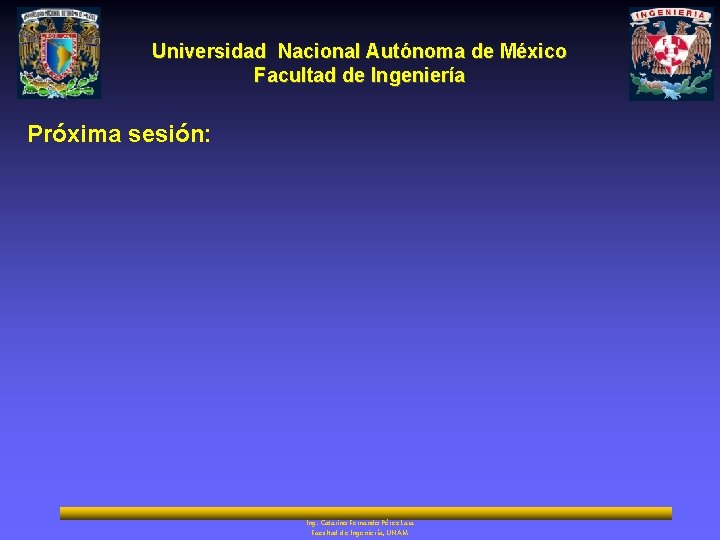 Universidad Nacional Autónoma de México Facultad de Ingeniería Próxima sesión: Ing. Catarino Fernando Pérez