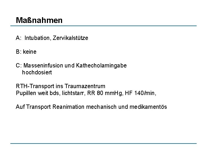 Maßnahmen A: Intubation, Zervikalstütze B: keine C: Masseninfusion und Kathecholamingabe hochdosiert RTH-Transport ins Traumazentrum