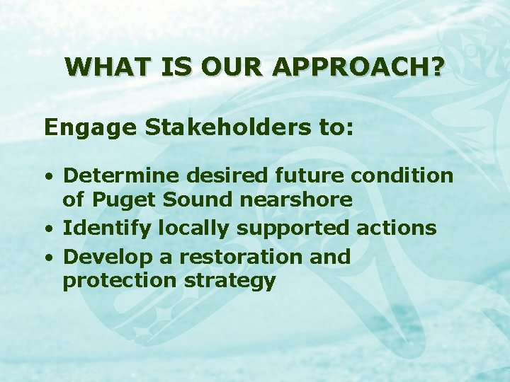 WHAT IS OUR APPROACH? Engage Stakeholders to: • Determine desired future condition of Puget
