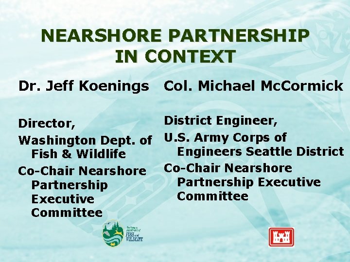 NEARSHORE PARTNERSHIP IN CONTEXT Dr. Jeff Koenings Col. Michael Mc. Cormick District Engineer, Director,