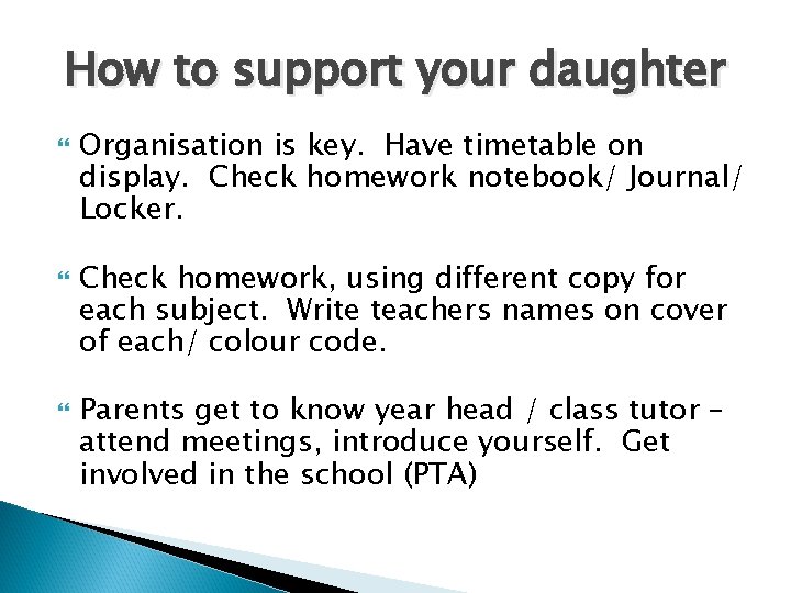 How to support your daughter Organisation is key. Have timetable on display. Check homework