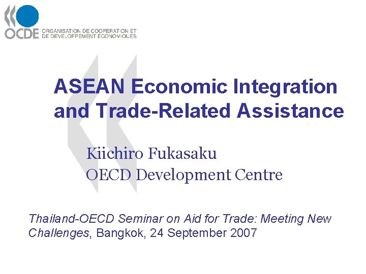 ASEAN Economic Integration and Trade-Related Assistance Kiichiro Fukasaku OECD Development Centre Thailand-OECD Seminar on