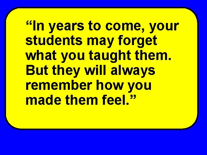 “In years to come, your students may forget what you taught them. But they “In years to come, your students may forget what you taught them. But they