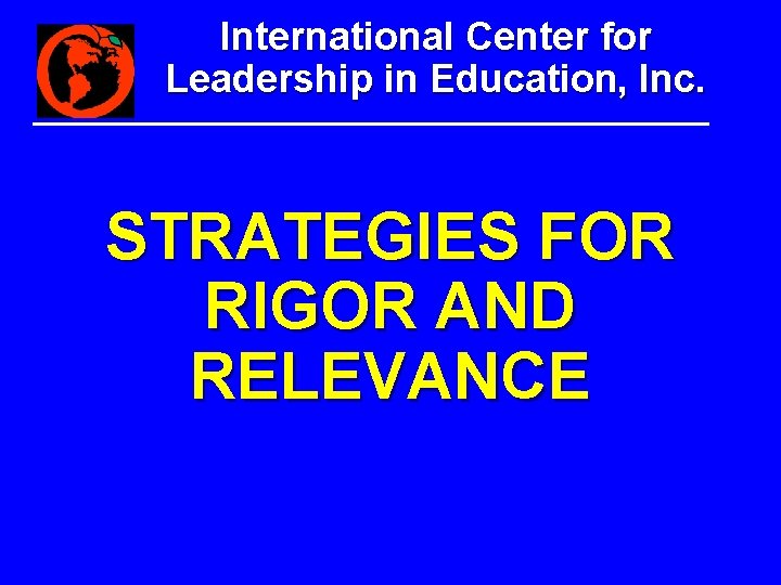International Center for Leadership in Education, Inc. STRATEGIES FOR RIGOR AND RELEVANCE International Center for Leadership in Education, Inc. STRATEGIES FOR RIGOR AND RELEVANCE