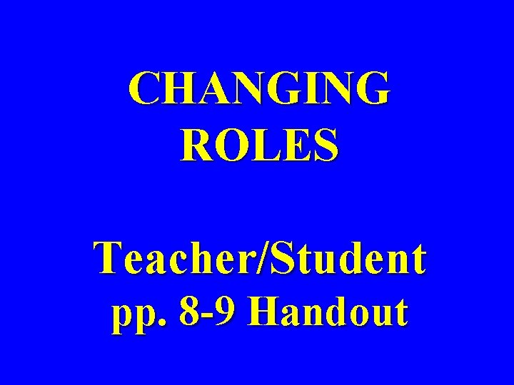 CHANGING ROLES Teacher/Student pp. 8 -9 Handout CHANGING ROLES Teacher/Student pp. 8 -9 Handout