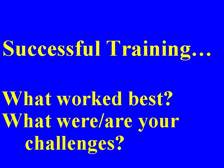 Successful Training… What worked best? What were/are your challenges? Successful Training… What worked best? What were/are your challenges?
