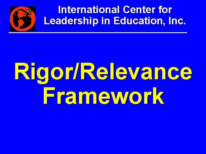 International Center for Leadership in Education, Inc. Rigor/Relevance Framework International Center for Leadership in Education, Inc. Rigor/Relevance Framework