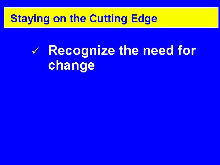 Staying on the Cutting Edge ü Recognize the need for change Staying on the Cutting Edge ü Recognize the need for change