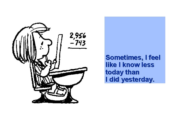 Sometimes, I feel like I know less today than I did yesterday. Sometimes, I feel like I know less today than I did yesterday.