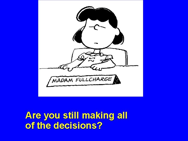 Are you still making all of the decisions? Are you still making all of the decisions?