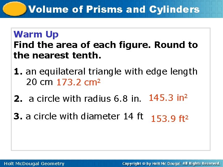 Volume of Prisms and Cylinders Warm Up Find the area of each figure. Round