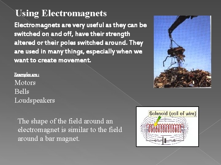 Using Electromagnets are very useful as they can be switched on and off, have
