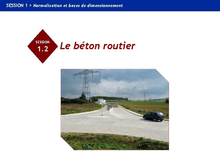 SESSION 1 > Normalisation et bases de dimensionnement 1. 2 Le béton routier SESSION