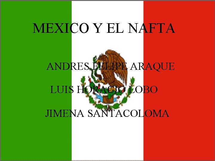 MEXICO Y EL NAFTA • ANDRES FELIPE ARAQUE LUIS HORACIO LOBO JIMENA SANTACOLOMA 