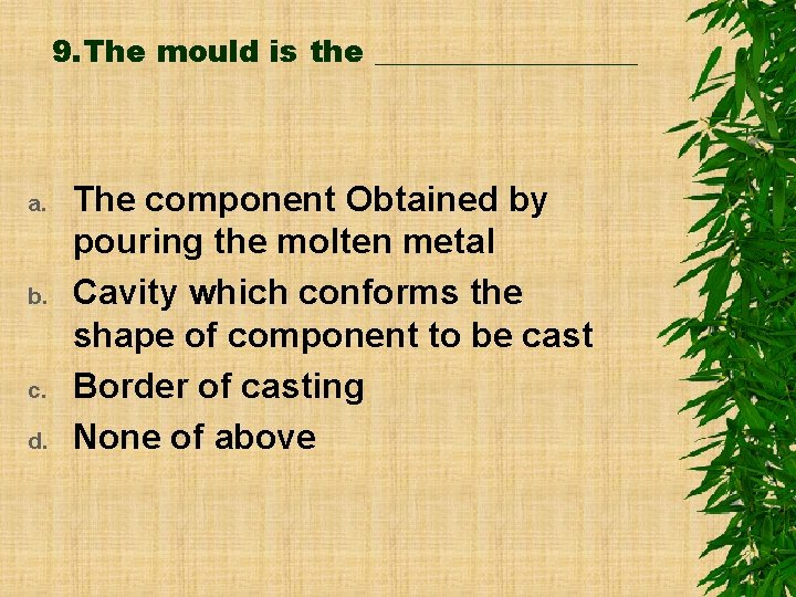 9. The mould is the _________ a. b. c. d. The component Obtained by