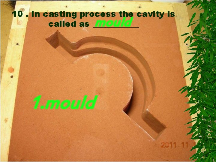 10. In casting process the cavity is called as ______ mould 1. mould 