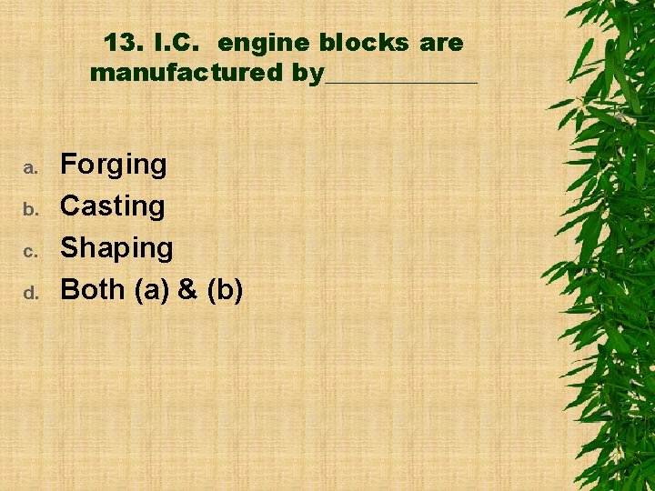 13. I. C. engine blocks are manufactured by______ a. b. c. d. Forging Casting