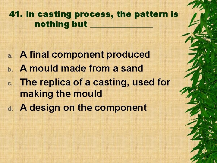 41. In casting process, the pattern is nothing but ________ a. b. c. d.