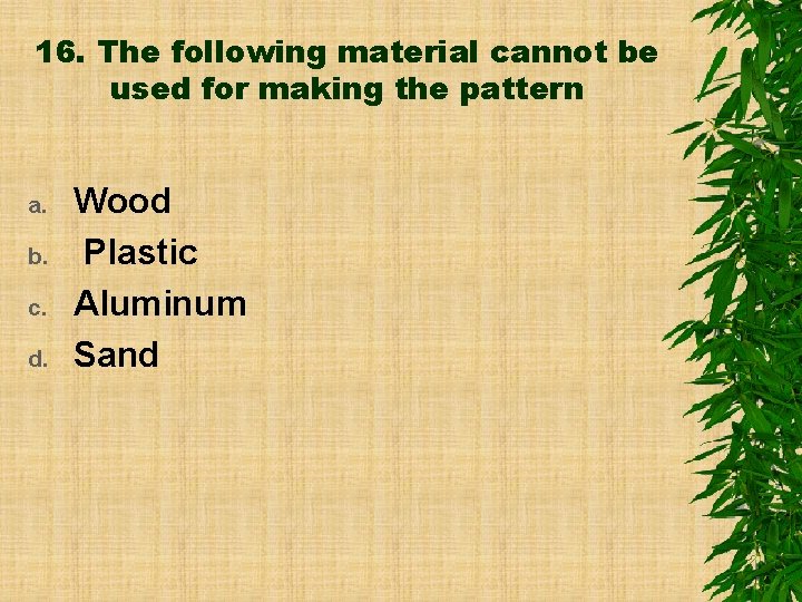 16. The following material cannot be used for making the pattern a. b. c.