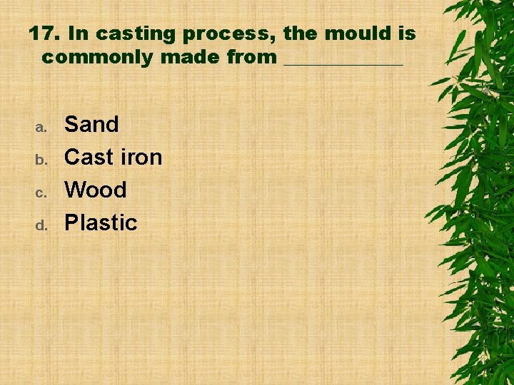 17. In casting process, the mould is commonly made from ______ a. b. c.