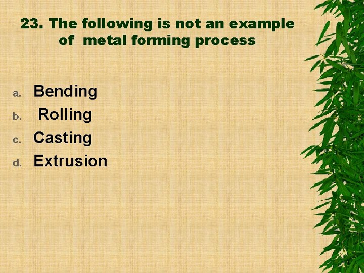 23. The following is not an example of metal forming process a. b. c.