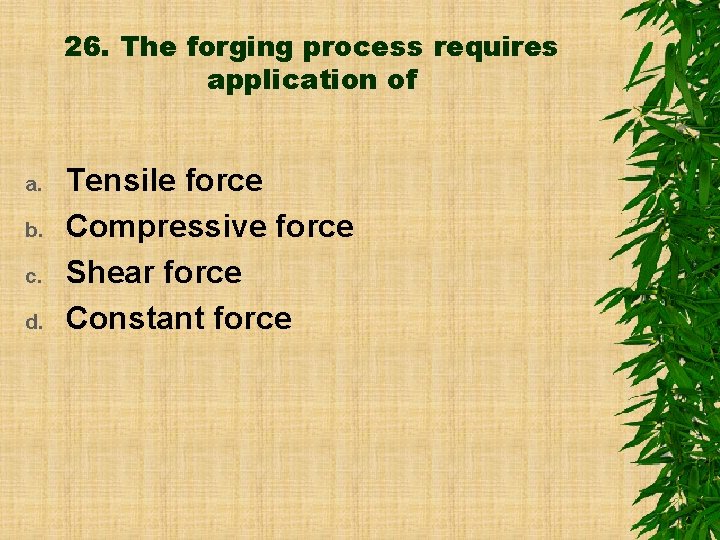 26. The forging process requires application of a. b. c. d. Tensile force Compressive