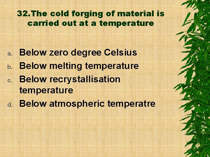 32. The cold forging of material is carried out at a temperature a. b.